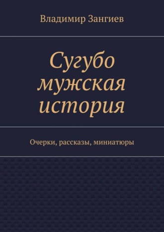 Владимир Зангиев, Сугубо мужская история. Очерки, рассказы, миниатюры