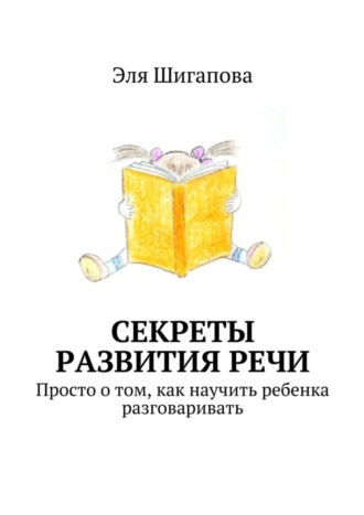 Эля Шигапова, Секреты развития речи. Просто о том, как научить ребенка разговаривать