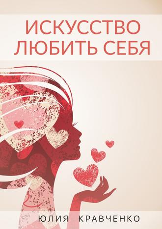 Юлия Кравченко, Искусство любить себя. Книга-инструкция о том, как начать счастливую жизнь