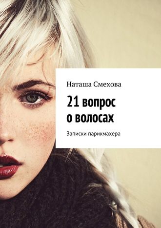 Наташа Смехова, 21 вопрос о волосах. Записки парикмахера