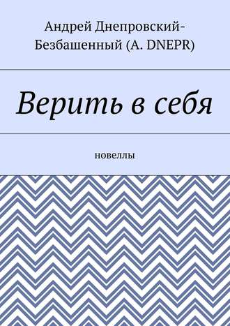 Андрей Днепровский-Безбашенный (A. DNEPR), Верить в себя. Новеллы