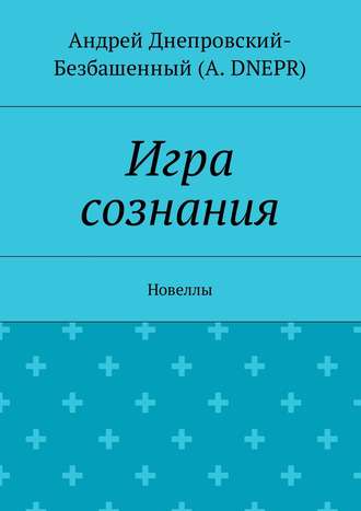 Андрей Днепровский-Безбашенный (A. DNEPR), Игра сознания. Новеллы