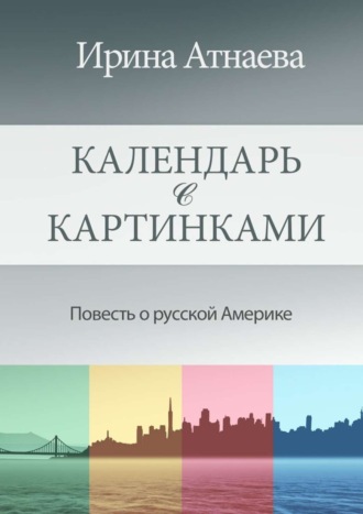 Календарь с картинками. Повесть о русской Америке Ирина Атнаева, Календарь с картинками. Повесть о русской Америке