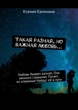 Ксения Калинина, Такая разная, но важная любовь… Любовь бывает разная, Она немного страшная. Пугает, но отважные Найдут её в пути