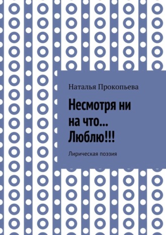 Наталья Прокопьева, Несмотря ни на что… Люблю!!! Лирическая поэзия