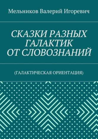 СКАЗКИ РАЗНЫХ ГАЛАКТИК ОТ СЛОВОЗНАНИЙ. (ГАЛАКТИЧЕСКАЯ ОРИЕНТАЦИЯ) Валерий Мельников, СКАЗКИ РАЗНЫХ ГАЛАКТИК ОТ СЛОВОЗНАНИЙ. (ГАЛАКТИЧЕСКАЯ ОРИЕНТАЦИЯ)