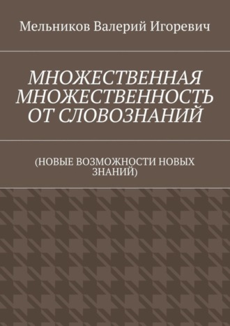 МНОЖЕСТВЕННАЯ МНОЖЕСТВЕННОСТЬ ОТ СЛОВОЗНАНИЙ. (НОВЫЕ ВОЗМОЖНОСТИ НОВЫХ ЗНАНИЙ) Валерий Мельников, МНОЖЕСТВЕННАЯ МНОЖЕСТВЕННОСТЬ ОТ СЛОВОЗНАНИЙ. (НОВЫЕ ВОЗМОЖНОСТИ НОВЫХ ЗНАНИЙ)