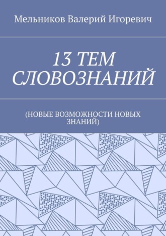 13 ТЕМ СЛОВОЗНАНИЙ. (НОВЫЕ ВОЗМОЖНОСТИ НОВЫХ ЗНАНИЙ) Валерий Мельников, 13 ТЕМ СЛОВОЗНАНИЙ. (НОВЫЕ ВОЗМОЖНОСТИ НОВЫХ ЗНАНИЙ)