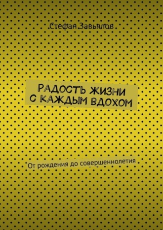 Cтефан Завьялов, Радость жизни с каждым вдохом. От рождения до совершеннолетия