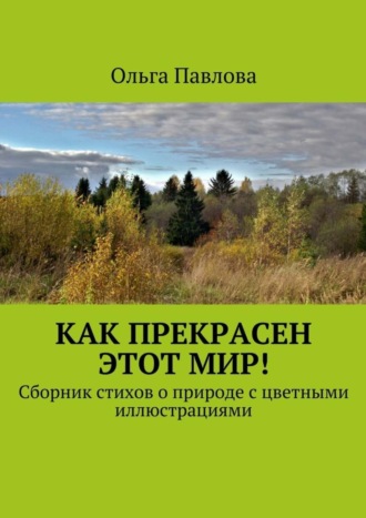 Ольга Павлова, Как прекрасен этот мир! Сборник стихов о природе с цветными иллюстрациями