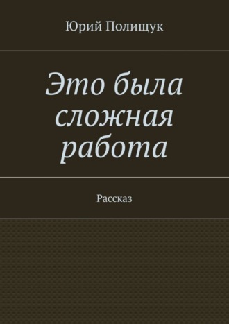 Юрий Полищук, Это была сложная работа. Рассказ