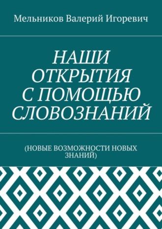 НАШИ ОТКРЫТИЯ С ПОМОЩЬЮ СЛОВОЗНАНИЙ. (НОВЫЕ ВОЗМОЖНОСТИ НОВЫХ ЗНАНИЙ) Валерий Мельников, НАШИ ОТКРЫТИЯ С ПОМОЩЬЮ СЛОВОЗНАНИЙ. (НОВЫЕ ВОЗМОЖНОСТИ НОВЫХ ЗНАНИЙ)