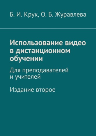 Борис Крук, Ольга Журавлева, Использование видео в дистанционном обучении. Для преподавателей и учителей. Издание второе