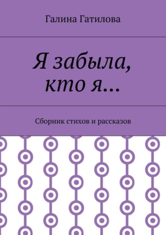 Галина Гатилова, Я забыла, кто я… Сборник стихов и рассказов