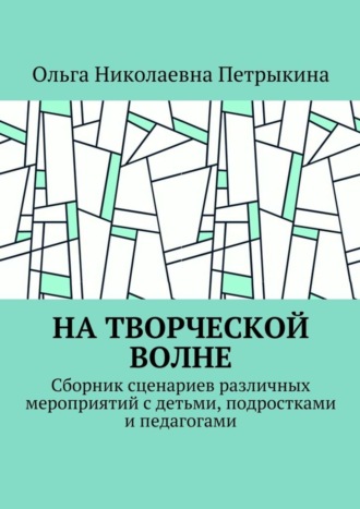 Ольга Петрыкина, На творческой волне. Сборник сценариев различных мероприятий с детьми, подростками и педагогами