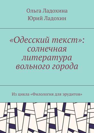 Юрий Ладохин, Ольга Ладохина, «Одесский текст»: солнечная литература вольного города. Из цикла «Филология для эрудитов»