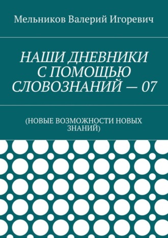 НАШИ ДНЕВНИКИ С ПОМОЩЬЮ СЛОВОЗНАНИЙ – 07. (НОВЫЕ ВОЗМОЖНОСТИ НОВЫХ ЗНАНИЙ) Валерий Мельников, НАШИ ДНЕВНИКИ С ПОМОЩЬЮ СЛОВОЗНАНИЙ – 07. (НОВЫЕ ВОЗМОЖНОСТИ НОВЫХ ЗНАНИЙ)