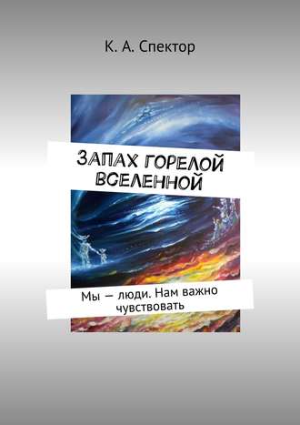 К. Спектор, Запах горелой вселенной. Мы – люди. Нам важно чувствовать