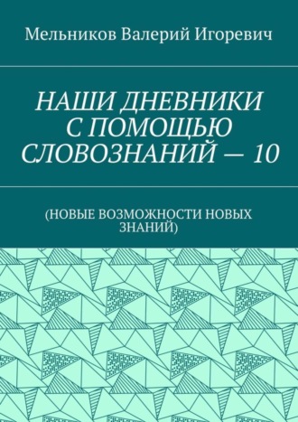 НАШИ ДНЕВНИКИ С ПОМОЩЬЮ СЛОВОЗНАНИЙ – 10. (НОВЫЕ ВОЗМОЖНОСТИ НОВЫХ ЗНАНИЙ) Валерий Мельников, НАШИ ДНЕВНИКИ С ПОМОЩЬЮ СЛОВОЗНАНИЙ – 10. (НОВЫЕ ВОЗМОЖНОСТИ НОВЫХ ЗНАНИЙ)