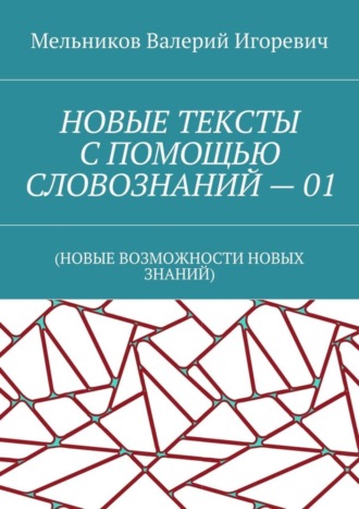 НОВЫЕ ТЕКСТЫ С ПОМОЩЬЮ СЛОВОЗНАНИЙ – 01. (НОВЫЕ ВОЗМОЖНОСТИ НОВЫХ ЗНАНИЙ) Валерий Мельников, НОВЫЕ ТЕКСТЫ С ПОМОЩЬЮ СЛОВОЗНАНИЙ – 01. (НОВЫЕ ВОЗМОЖНОСТИ НОВЫХ ЗНАНИЙ)