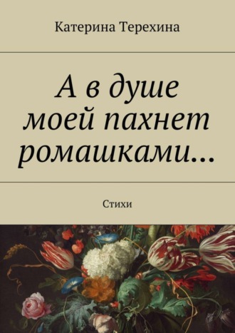 Катерина Терехина, А в душе моей пахнет ромашками… Стихи