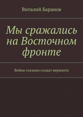 Виталий Баранов, Мы сражались на Восточном фронте. Война глазами солдат вермахта