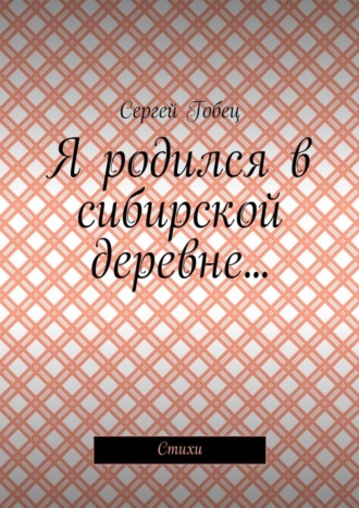 Сергей Гобец, Я родился в сибирской деревне… Стихи