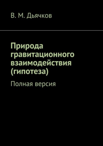 В. Дьячков, Природа гравитационного взаимодействия (гипотеза). Полная версия