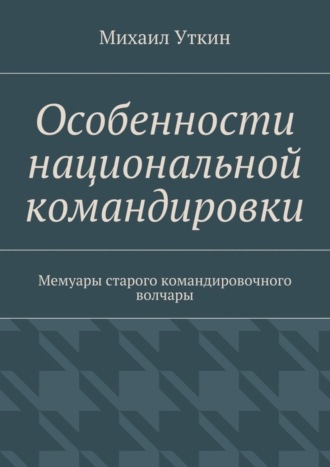 Михаил Уткин, Особенности национальной командировки. Мемуары старого командировочного волчары