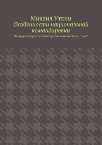 Михаил Уткин, Особенности национальной командировки. Мемуары старого командировочного волчары. Том 2