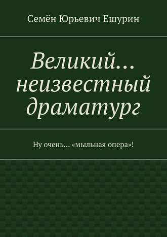 Семён Ешурин, Великий… неизвестный драматург. Ну очень… «мыльная опера»!