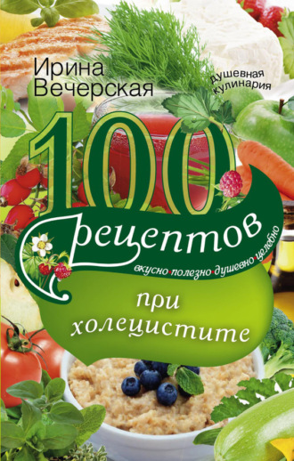 Ирина Вечерская, 100 рецептов при холецистите. Вкусно, полезно, душевно, целебно