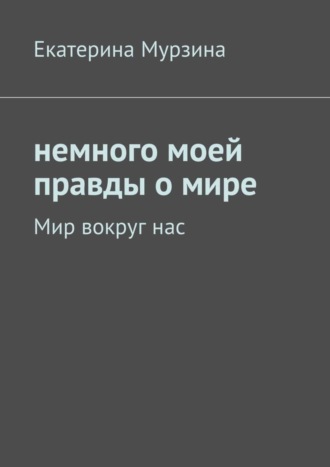 Екатерина Мурзина, Немного моей правды о мире. Мир вокруг нас