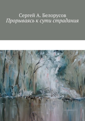 Сергей Белорусов, Прорываясь к сути страдания. Психотерапевтические диалоги врача с душевно-страждущими (депрессии, неврозы, стрессовые декомпенсации патологических личностей)