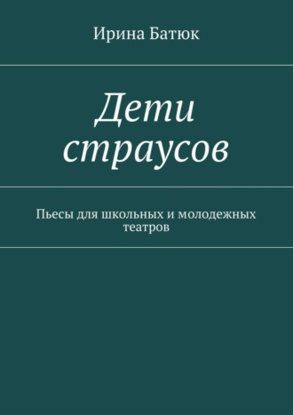 Ирина Батюк, Дети страусов. Пьесы для школьных и молодежных театров