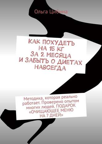 Ольга Цибина, Как похудеть на 15 кг за 2 месяца и забыть о диетах навсегда. Методика, которая реально работает. Проверено опытом многих людей