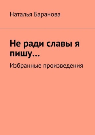 Наталья Баранова, Не ради славы я пишу… Избранные произведения