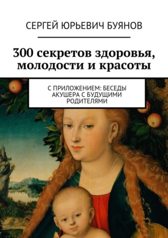 Сергей Буянов, 300 секретов здоровья, молодости и красоты. С приложением: Беседы акушера с будущими родителями