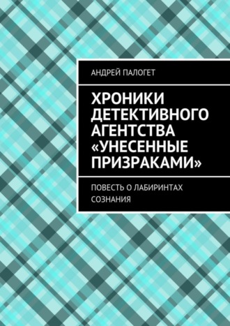 Андрей Палогет, Хроники детективного агентства «Унесенные призраками». Повесть о лабиринтах сознания