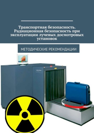 Владимир Ушаков, Транспортная безопасность. Радиационная безопасность при эксплуатации лучевых досмотровых установок. Методические рекомендации