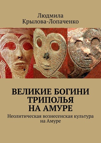 Людмила Крылова-Лопаченко, Великие богини Триполья на Амуре. Неолитическая вознесенская культура на Амуре