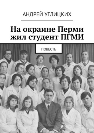 Андрей Углицких, На окраине Перми жил студент ПГМИ. Повесть