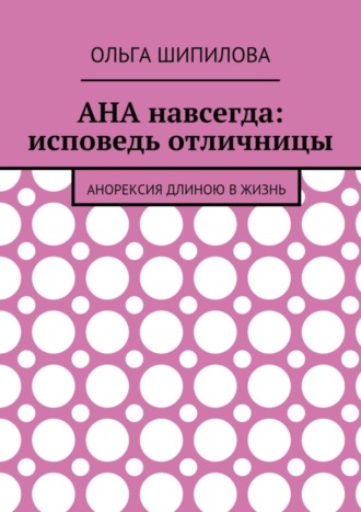 Ольга Шипилова, АНА навсегда: исповедь отличницы. Анорексия длиною в жизнь