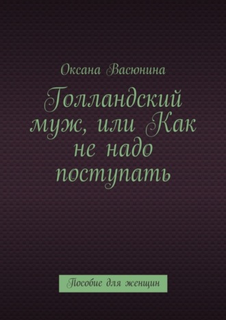 Оксана Васюнина, Голландский муж, или Как не надо поступать. Пособие для женщин