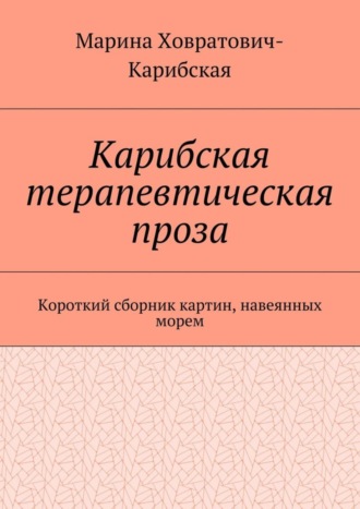 Марина Ховратович-Карибская, Карибская терапевтическая проза. Короткий сборник картин, навеянных морем