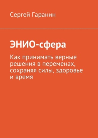 Сергей Гаранин, ЭНИО-сфера. Как принимать верные решения в переменах, сохраняя силы, здоровье и время