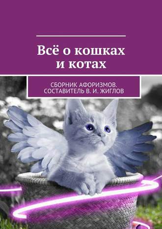 В. Жиглов, Всё о кошках и котах. Сборник афоризмов. Составитель В. И. Жиглов