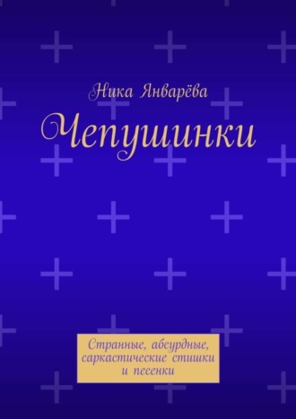 Ника Январёва, Чепушинки. Странные, абсурдные, саркастические стишки и песенки