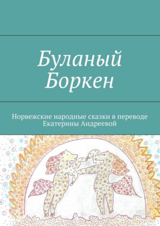 Буланый Боркен. Норвежские народные сказки в переводе Екатерины Андреевой Екатерина Андреева, Буланый Боркен. Норвежские народные сказки в переводе Екатерины Андреевой