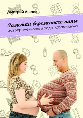 Дмитрий Ашаев, Заметки беременного папы. или Беременность и роды глазами мужа